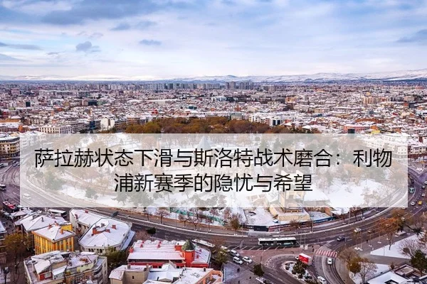 萨拉赫状态下滑与斯洛特战术磨合：利物浦新赛季的隐忧与希望