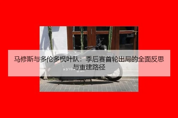 马修斯与多伦多枫叶队：季后赛首轮出局的全面反思与重建路径