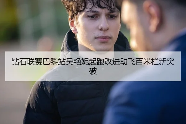 钻石联赛巴黎站吴艳妮起跑改进助飞百米栏新突破