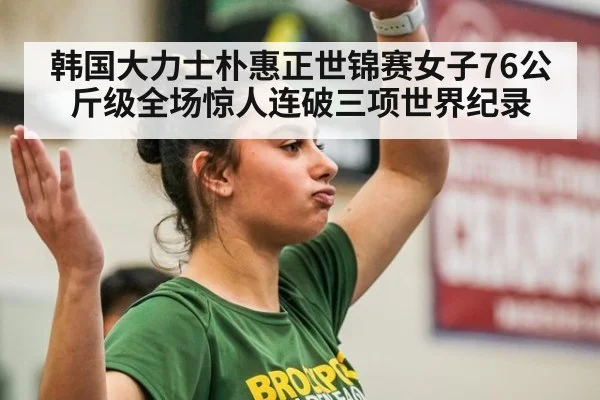 韩国大力士朴惠正世锦赛女子76公斤级全场惊人连破三项世界纪录