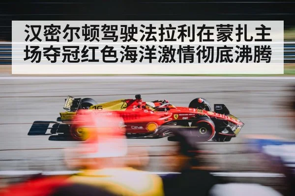 汉密尔顿驾驶法拉利在蒙扎主场夺冠红色海洋激情彻底沸腾