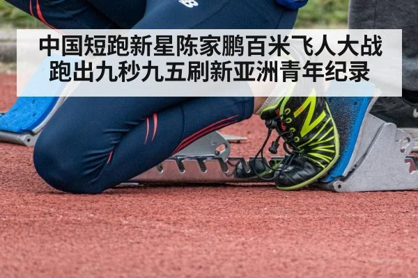 中国短跑新星陈家鹏百米飞人大战跑出九秒九五刷新亚洲青年纪录
