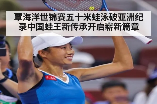 覃海洋世锦赛五十米蛙泳破亚洲纪录中国蛙王新传承开启崭新篇章