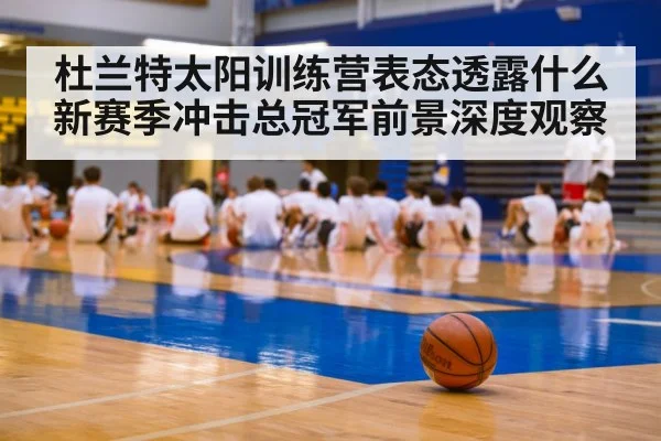 杜兰特太阳训练营表态透露什么 新赛季冲击总冠军前景深度观察