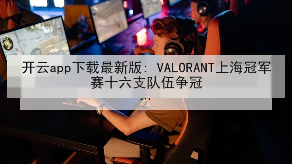 开云app下载最新版: VALORANT上海冠军赛十六支队伍争冠