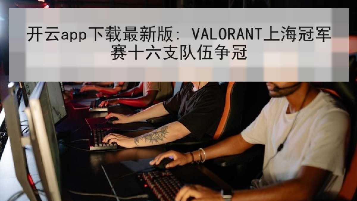 开云app下载最新版: VALORANT上海冠军赛十六支队伍争冠